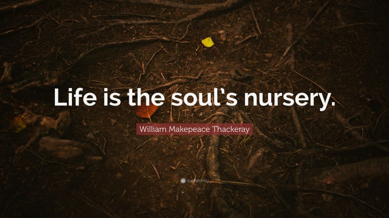 William Makepeace Thackeray Quote: “Life is the soul’s nursery.”