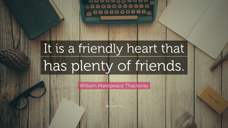 William Makepeace Thackeray Quote: “It is a friendly heart that has plenty of friends.”