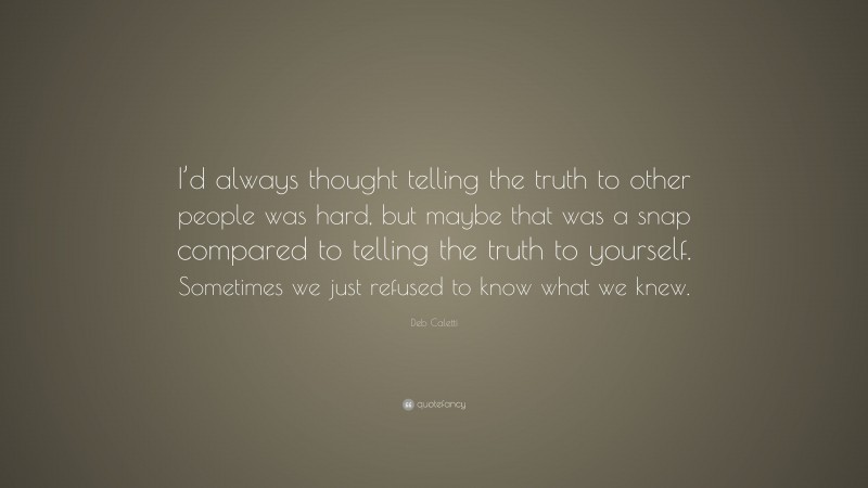 Deb Caletti Quote: “I’d always thought telling the truth to other people was hard, but maybe that was a snap compared to telling the truth to yourself. Sometimes we just refused to know what we knew.”
