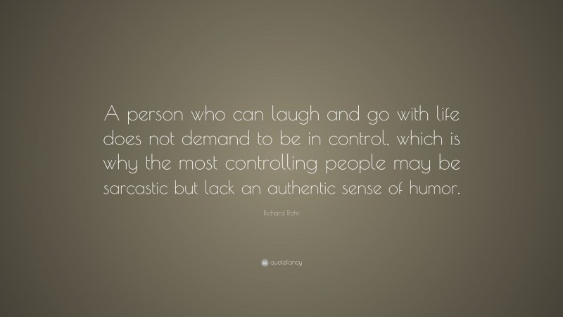 Richard Rohr Quote: “A person who can laugh and go with life does not demand to be in control, which is why the most controlling people may be sarcastic but lack an authentic sense of humor.”