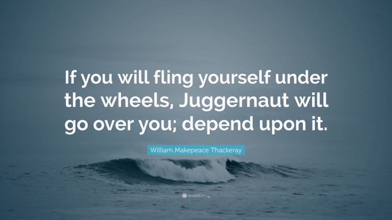 William Makepeace Thackeray Quote: “If you will fling yourself under the wheels, Juggernaut will go over you; depend upon it.”
