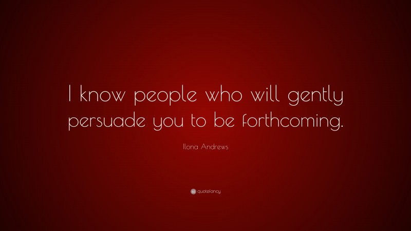 Ilona Andrews Quote: “I know people who will gently persuade you to be forthcoming.”