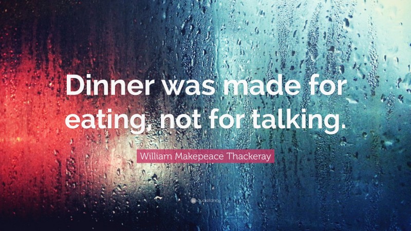 William Makepeace Thackeray Quote: “Dinner was made for eating, not for talking.”