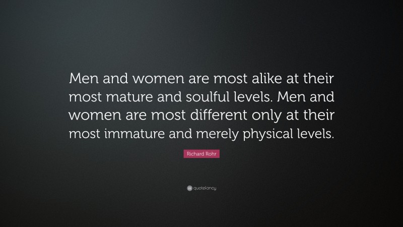 Richard Rohr Quote: “Men and women are most alike at their most mature and soulful levels. Men and women are most different only at their most immature and merely physical levels.”