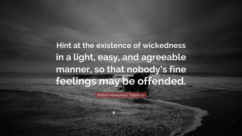 William Makepeace Thackeray Quote: “Hint at the existence of wickedness in a light, easy, and agreeable manner, so that nobody’s fine feelings may be offended.”