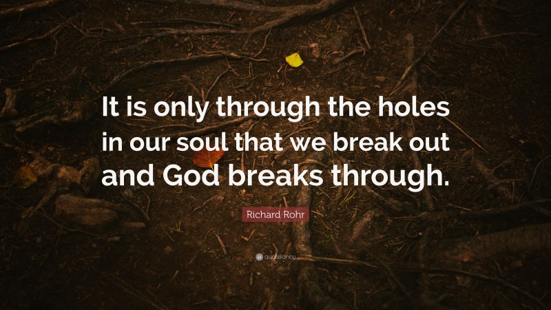 Richard Rohr Quote: “It is only through the holes in our soul that we break out and God breaks through.”