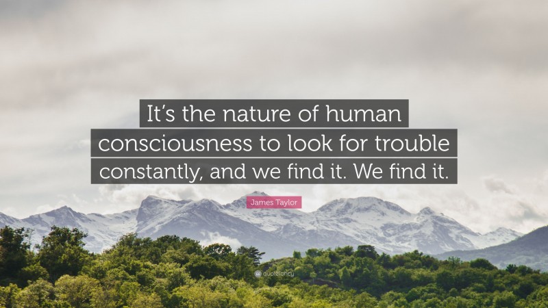 James Taylor Quote: “It’s the nature of human consciousness to look for trouble constantly, and we find it. We find it.”