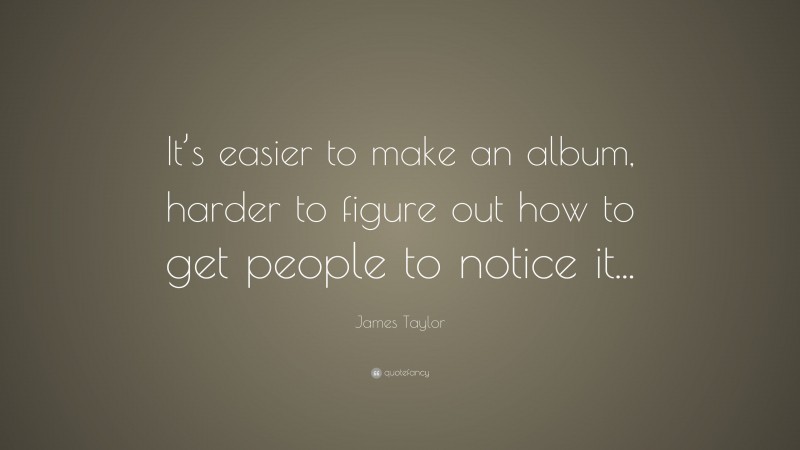 James Taylor Quote: “It’s easier to make an album, harder to figure out how to get people to notice it...”