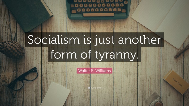 Walter E. Williams Quote: “Socialism is just another form of tyranny.”