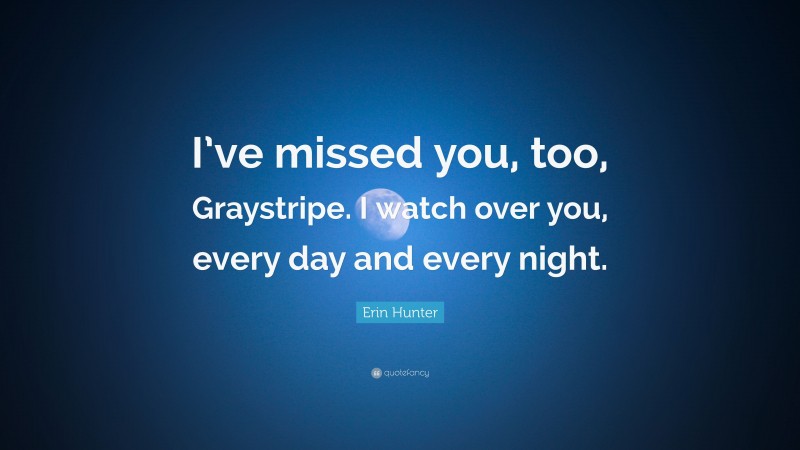 Erin Hunter Quote: “I’ve missed you, too, Graystripe. I watch over you, every day and every night.”