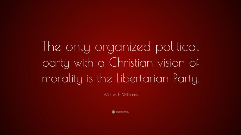 Walter E. Williams Quote: “The only organized political party with a Christian vision of morality is the Libertarian Party.”