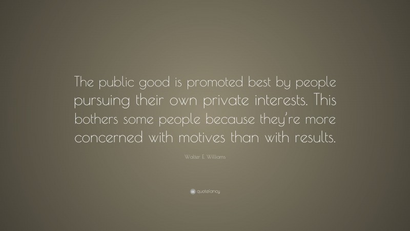 Walter E. Williams Quote: “The public good is promoted best by people pursuing their own private interests. This bothers some people because they’re more concerned with motives than with results.”