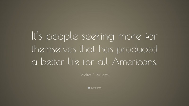 Walter E. Williams Quote: “It’s people seeking more for themselves that has produced a better life for all Americans.”