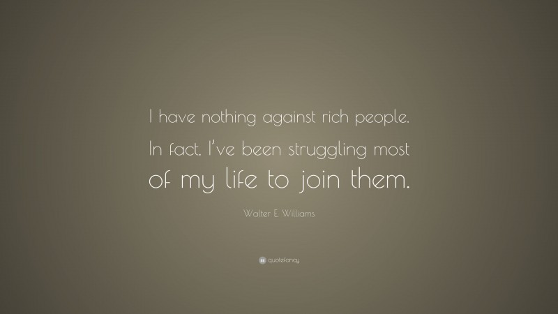 Walter E. Williams Quote: “I have nothing against rich people. In fact, I’ve been struggling most of my life to join them.”