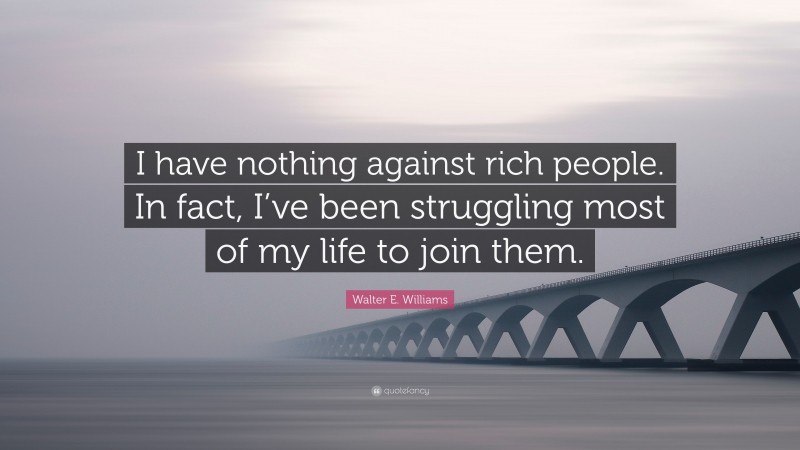 Walter E. Williams Quote: “I have nothing against rich people. In fact, I’ve been struggling most of my life to join them.”