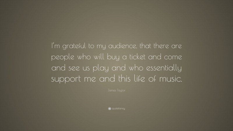 James Taylor Quote: “I’m grateful to my audience, that there are people who will buy a ticket and come and see us play and who essentially support me and this life of music.”