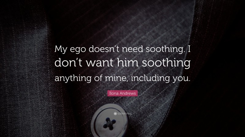 Ilona Andrews Quote: “My ego doesn’t need soothing. I don’t want him soothing anything of mine, including you.”