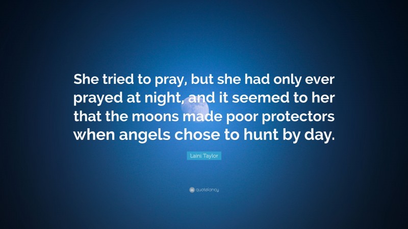 Laini Taylor Quote: “She tried to pray, but she had only ever prayed at night, and it seemed to her that the moons made poor protectors when angels chose to hunt by day.”