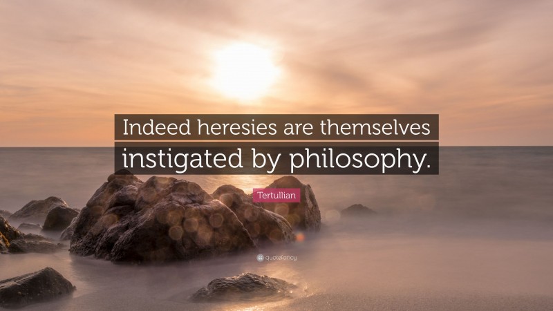 Tertullian Quote: “Indeed heresies are themselves instigated by philosophy.”