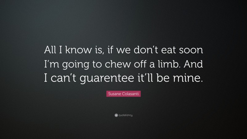 Susane Colasanti Quote: “All I know is, if we don’t eat soon I’m going to chew off a limb. And I can’t guarentee it’ll be mine.”