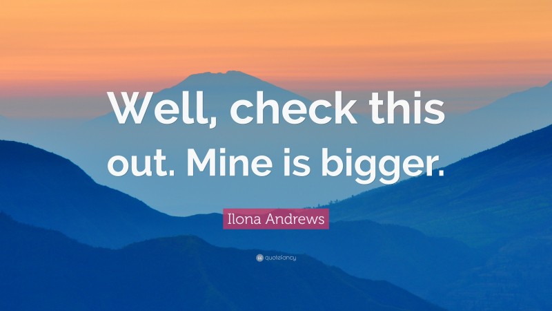 Ilona Andrews Quote: “Well, check this out. Mine is bigger.”