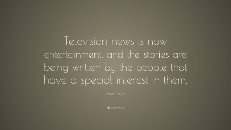 James Taylor Quote: “Television news is now entertainment, and the stories are being written by the people that have a special interest in them.”