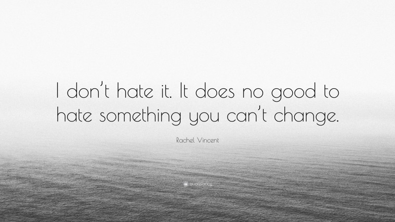 Rachel Vincent Quote: “I don’t hate it. It does no good to hate something you can’t change.”