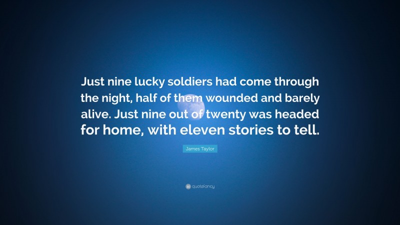 James Taylor Quote: “Just nine lucky soldiers had come through the night, half of them wounded and barely alive. Just nine out of twenty was headed for home, with eleven stories to tell.”