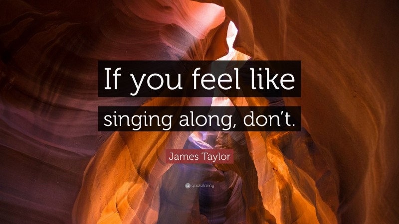 James Taylor Quote: “If you feel like singing along, don’t.”