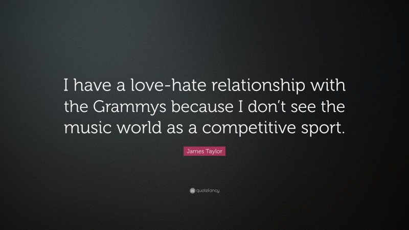 James Taylor Quote: “I have a love-hate relationship with the Grammys because I don’t see the music world as a competitive sport.”