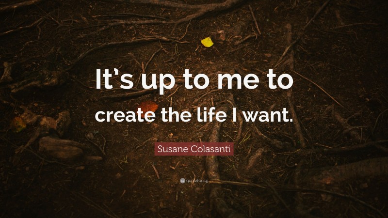 Susane Colasanti Quote: “It’s up to me to create the life I want.”