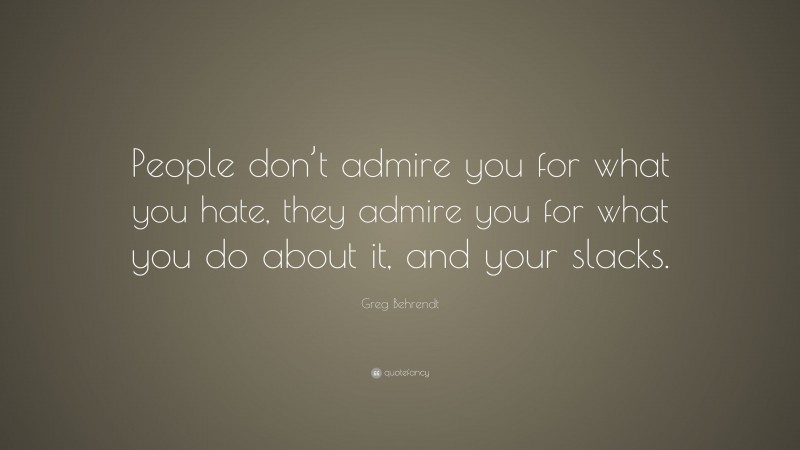 Greg Behrendt Quote: “People don’t admire you for what you hate, they admire you for what you do about it, and your slacks.”