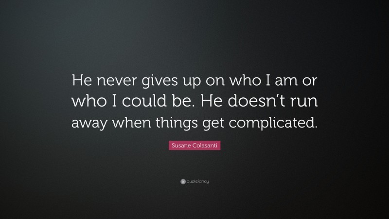 Susane Colasanti Quote: “He never gives up on who I am or who I could be. He doesn’t run away when things get complicated.”