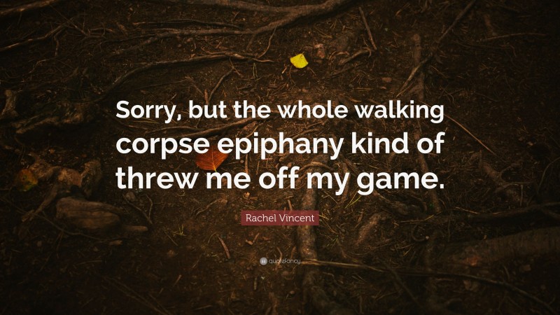 Rachel Vincent Quote: “Sorry, but the whole walking corpse epiphany kind of threw me off my game.”