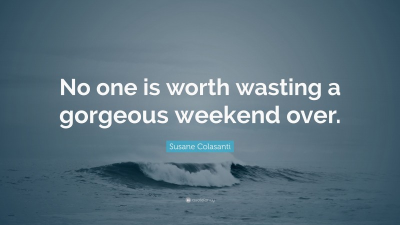 Susane Colasanti Quote: “No one is worth wasting a gorgeous weekend over.”