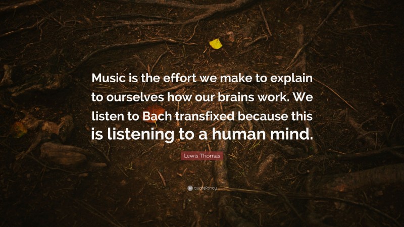 Lewis Thomas Quote: “Music is the effort we make to explain to ourselves how our brains work. We listen to Bach transfixed because this is listening to a human mind.”
