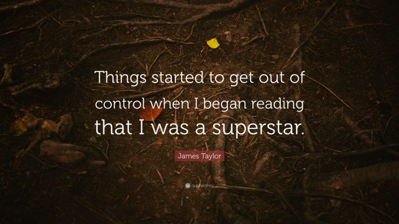 James Taylor Quote: “Things started to get out of control when I began reading that I was a superstar.”