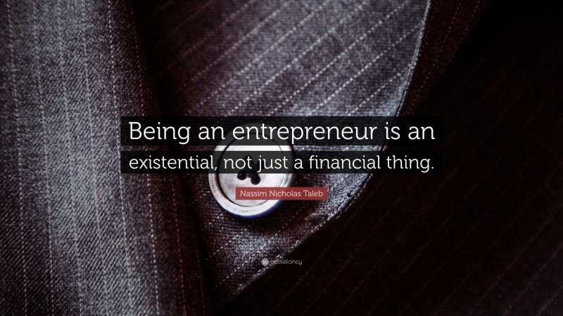 Nassim Nicholas Taleb Quote: “Being an entrepreneur is an existential, not just a financial thing.”