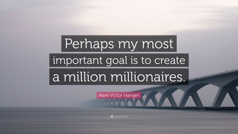 Mark Victor Hansen Quote: “Perhaps my most important goal is to create a million millionaires.”