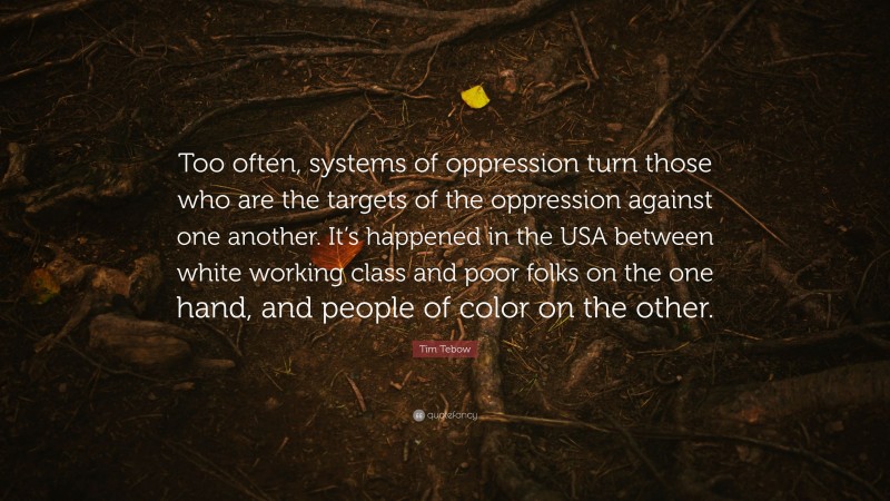 Tim Tebow Quote: “Too often, systems of oppression turn those who are the targets of the oppression against one another. It’s happened in the USA between white working class and poor folks on the one hand, and people of color on the other.”