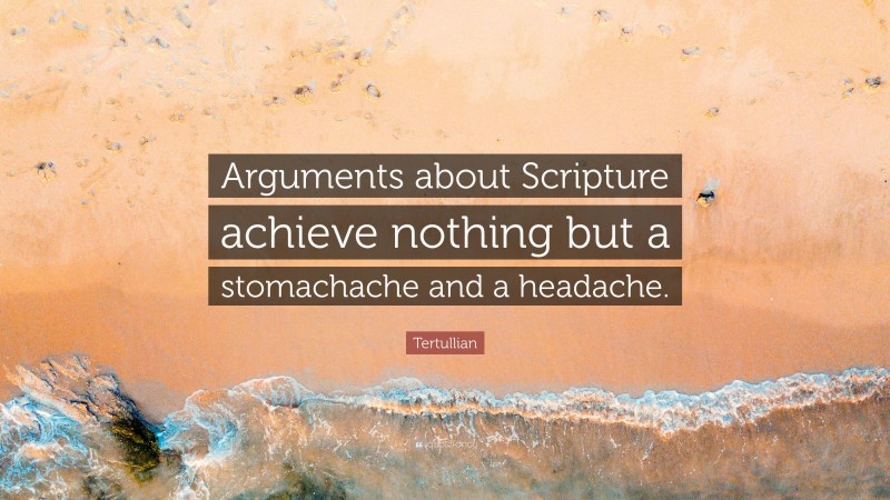 Tertullian Quote: “Arguments about Scripture achieve nothing but a stomachache and a headache.”