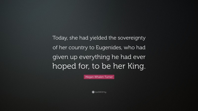 Megan Whalen Turner Quote: “Today, she had yielded the sovereignty of her country to Eugenides, who had given up everything he had ever hoped for, to be her King.”