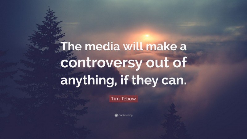 Tim Tebow Quote: “The media will make a controversy out of anything, if they can.”
