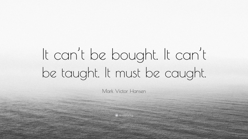 Mark Victor Hansen Quote: “It can’t be bought. It can’t be taught. It must be caught.”