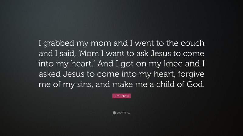 Tim Tebow Quote: “I grabbed my mom and I went to the couch and I said, ‘Mom I want to ask Jesus to come into my heart.’ And I got on my knee and I asked Jesus to come into my heart, forgive me of my sins, and make me a child of God.”