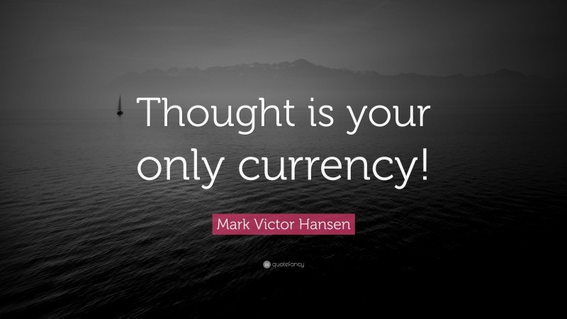 Mark Victor Hansen Quote: “Thought is your only currency!”