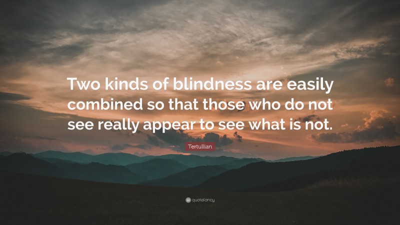 Tertullian Quote: “Two kinds of blindness are easily combined so that those who do not see really appear to see what is not.”
