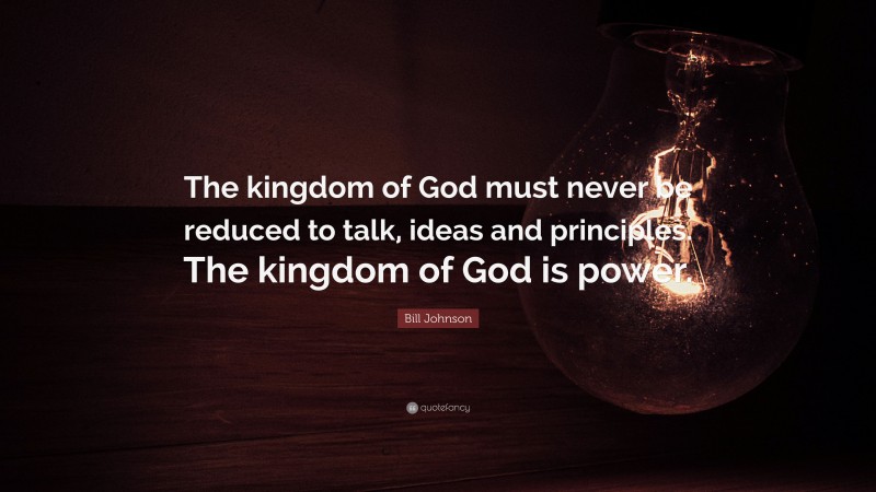 Bill Johnson Quote: “The kingdom of God must never be reduced to talk, ideas and principles. The kingdom of God is power.”