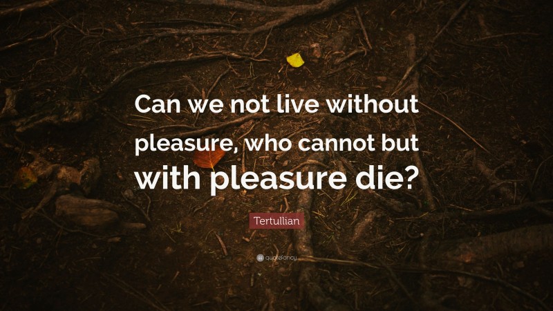 Tertullian Quote: “Can we not live without pleasure, who cannot but with pleasure die?”