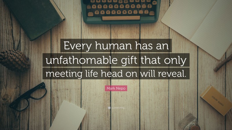 Mark Nepo Quote: “Every human has an unfathomable gift that only meeting life head on will reveal.”